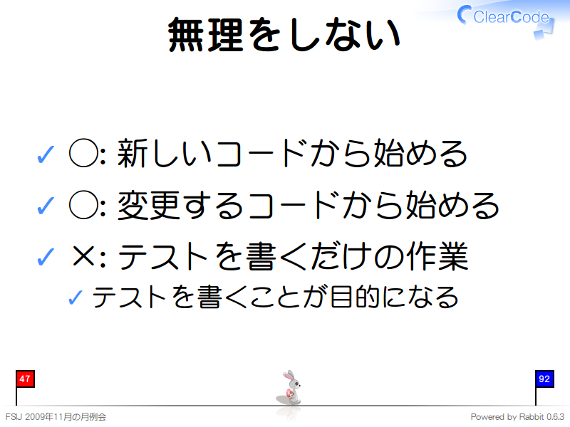 無理をしない
◯: 新しいコードから始める

◯: 変更するコードから始める

×: テストを書くだけの作業

テストを書くことが目的になる