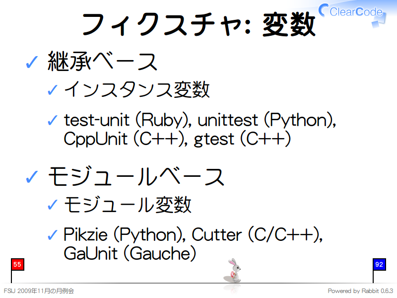 フィクスチャ: 変数
継承ベース

インスタンス変数

test-unit (Ruby), unittest (Python), CppUnit (C++), gtest (C++)

モジュールベース

モジュール変数

Pikzie (Python), Cutter (C/C++), GaUnit (Gauche)