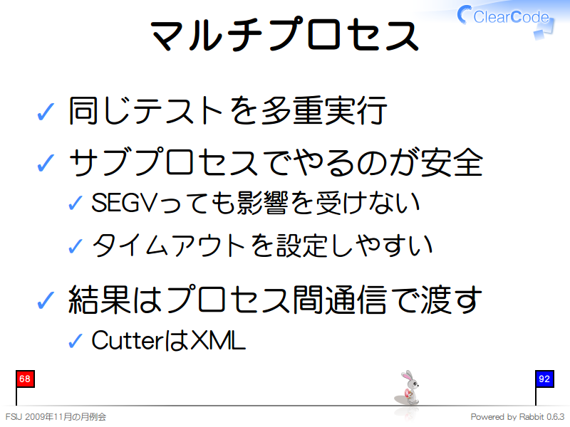 マルチプロセス
同じテストを多重実行

サブプロセスでやるのが安全

SEGVっても影響を受けない

タイムアウトを設定しやすい

結果はプロセス間通信で渡す

CutterはXML